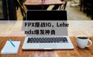 开云体育中国-FPX鏖战IG，Lehends爆发神勇的简单介绍