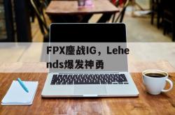 开云体育中国-FPX鏖战IG，Lehends爆发神勇的简单介绍