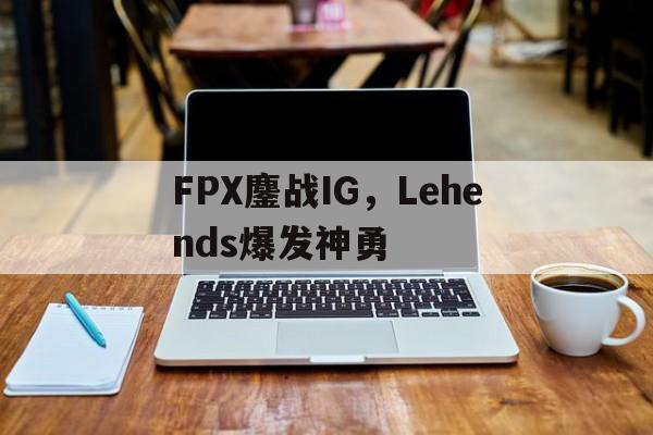 FPX鏖战IG，Lehends爆发神勇的简单介绍